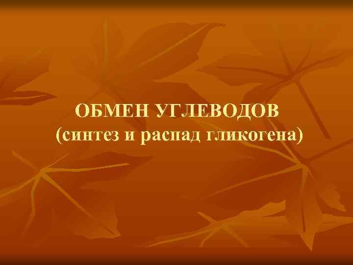 ОБМЕН УГЛЕВОДОВ (синтез и распад гликогена) 