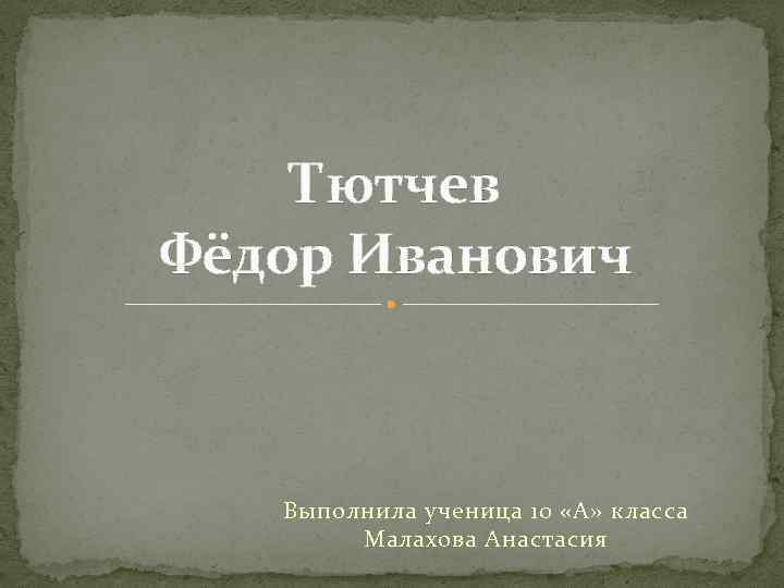 Тютчев Фёдор Иванович Выполнила ученица 10 «А» класса Малахова Анастасия 