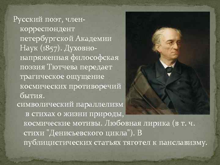 Русский поэт, членкорреспондент петербургской Академии Наук (1857). Духовнонапряженная философская поэзия Тютчева передает трагическое ощущение