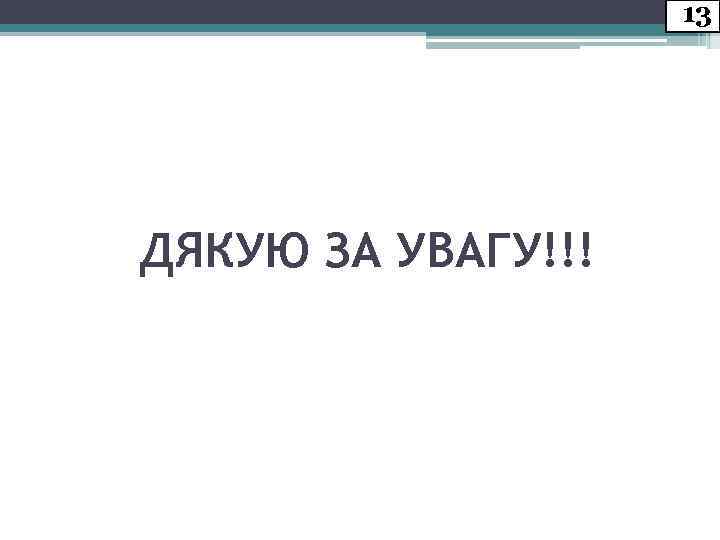 13 ДЯКУЮ ЗА УВАГУ!!! 
