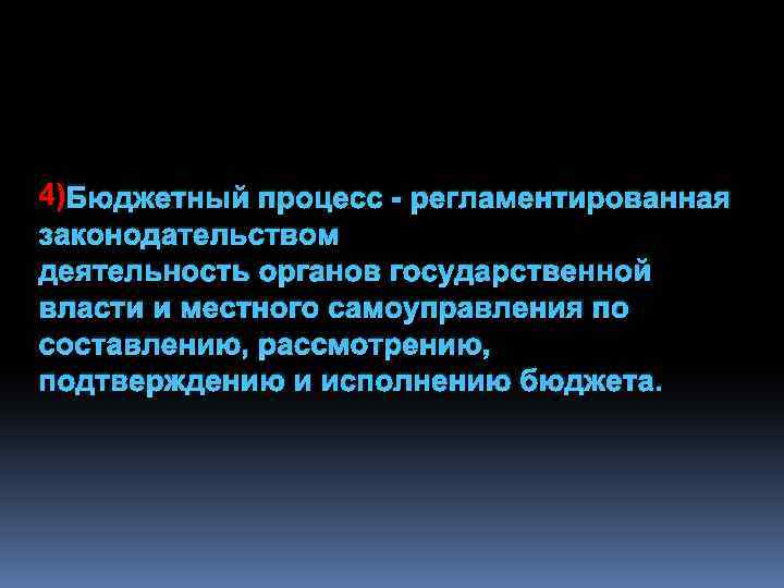4) Бюджетный процесс - регламентированная законодательством деятельность органов государственной власти и местного самоуправления по