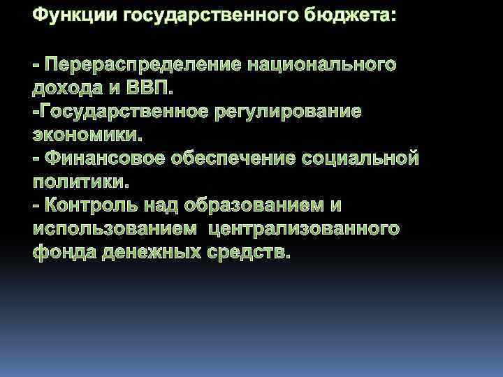 Функции государственного бюджета: - Перераспределение национального дохода и ВВП. -Государственное регулирование экономики. - Финансовое