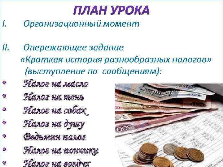 I. II. • • Организационный момент Опережающее задание «Краткая история разнообразных налогов» (выступление по
