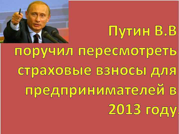 Путин В. В поручил пересмотреть страховые взносы для предпринимателей в 2013 году. 
