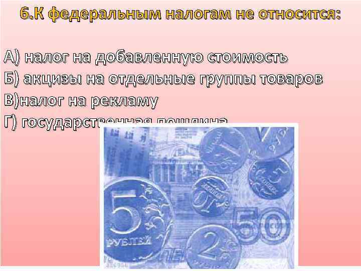 6. К федеральным налогам не относится: А) налог на добавленную стоимость Б) акцизы на