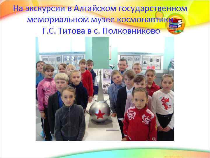 На экскурсии в Алтайском государственном мемориальном музее космонавтики Г. С. Титова в с. Полковниково