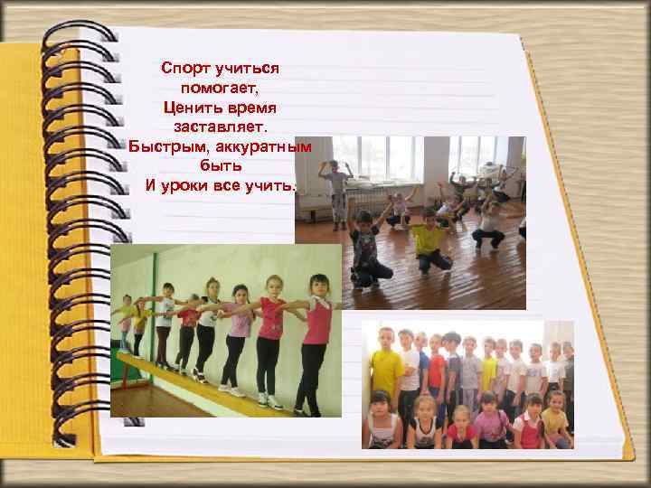 Спорт учиться помогает, Ценить время заставляет. Быстрым, аккуратным быть И уроки все учить. 