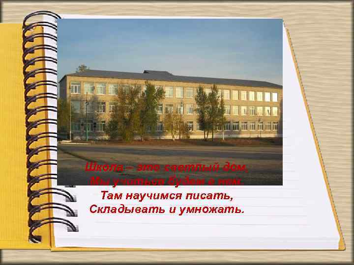 Школа – это светлый дом, Мы учиться будем в нем. Там научимся писать, Складывать