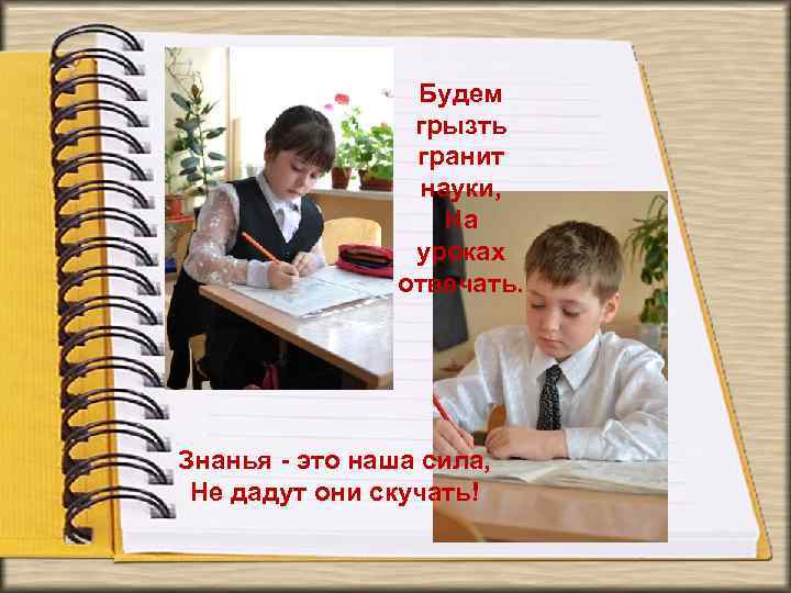 Будем грызть гранит науки, На уроках отвечать. Знанья - это наша сила, Не дадут
