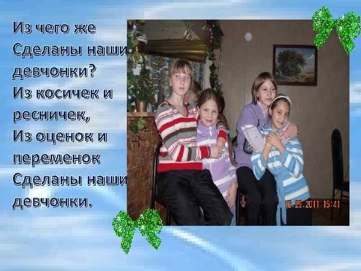 Из чего же Сделаны наши девчонки? Из косичек и ресничек, Из оценок и переменок