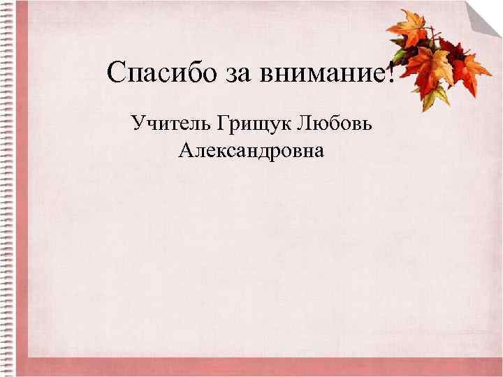 Спасибо за внимание! Учитель Грищук Любовь Александровна 