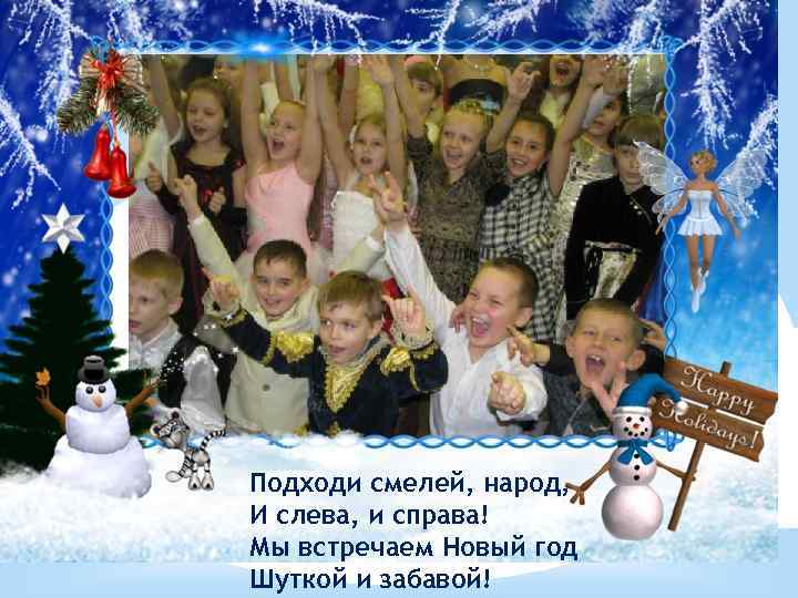 Подходи смелей, народ, И слева, и справа! Мы встречаем Новый год Шуткой и забавой!
