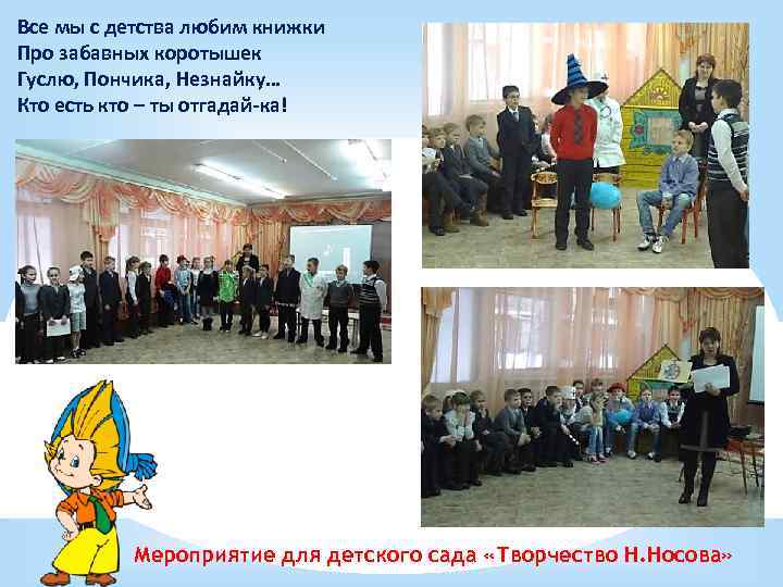 Все мы с детства любим книжки Про забавных коротышек Гуслю, Пончика, Незнайку… Кто есть