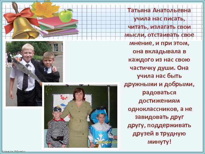Татьяна Анатольевна учила нас писать, читать, излагать свои мысли, отстаивать свое мнение, и при