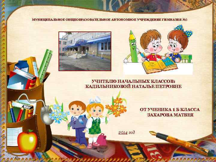 МУНИЦИПАЛЬНОЕ ОБЩЕОБРАЗОВАТЕЛЬНОЕ АВТОНОМНОЕ УЧРЕЖДЕНИЕ ГИМНАЗИЯ № 3 УЧИТЕЛЮ НАЧАЛЬНЫХ КЛАССОВ: КАДИЛЬНИКОВОЙ НАТАЛЬЕ ПЕТРОВНЕ ОТ
