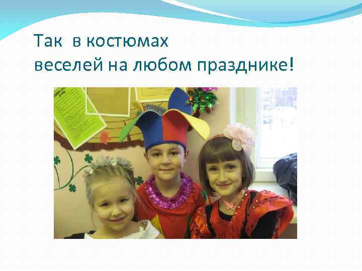 Так в костюмах веселей на любом празднике! 