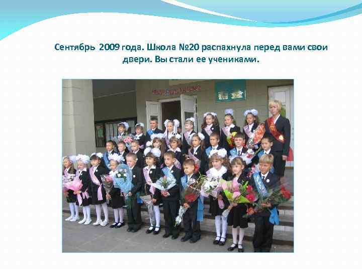 Сентябрь 2009 года. Школа № 20 распахнула перед вами свои двери. Вы стали ее