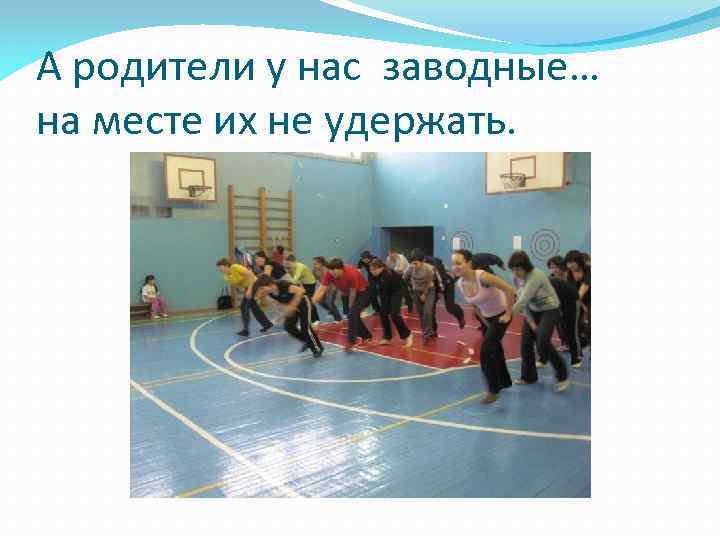 А родители у нас заводные… на месте их не удержать. 