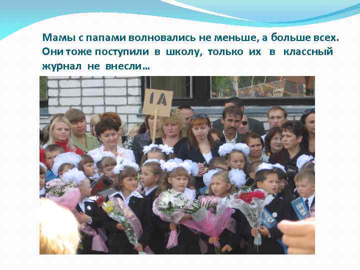 Мамы с папами волновались не меньше, а больше всех. Они тоже поступили в школу,