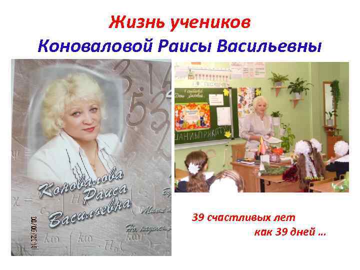 Жизнь учеников Коноваловой Раисы Васильевны 39 счастливых лет как 39 дней … 