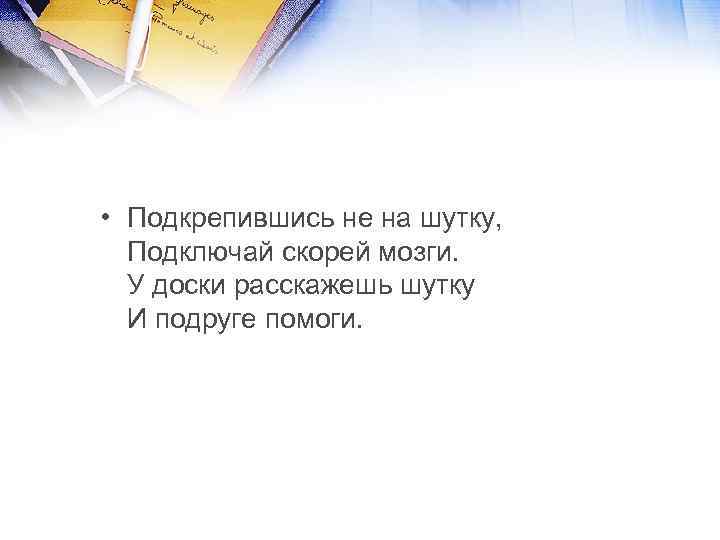  • Подкрепившись не на шутку, Подключай скорей мозги. У доски расскажешь шутку И