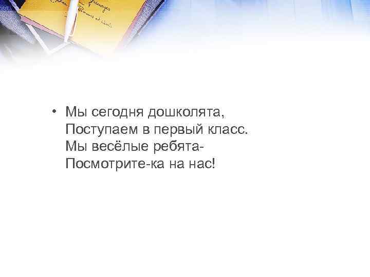 • Мы сегодня дошколята, Поступаем в первый класс. Мы весёлые ребята. Посмотрите-ка на