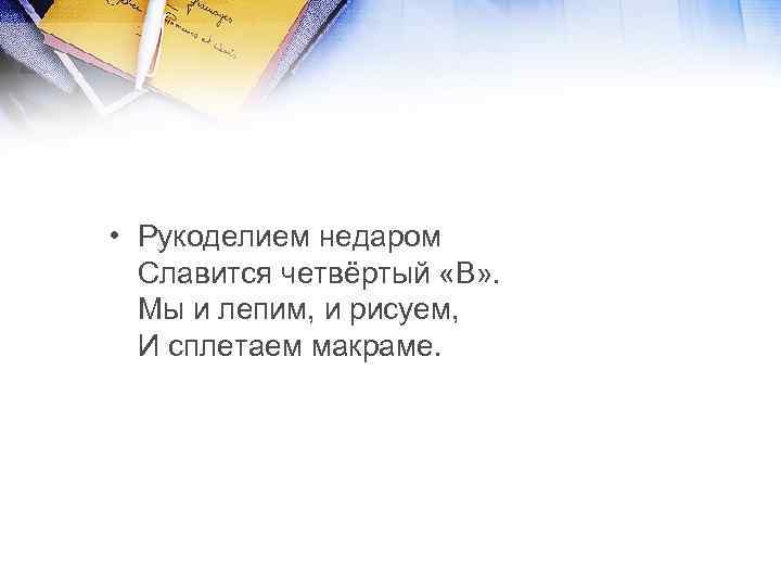  • Рукоделием недаром Славится четвёртый «В» . Мы и лепим, и рисуем, И