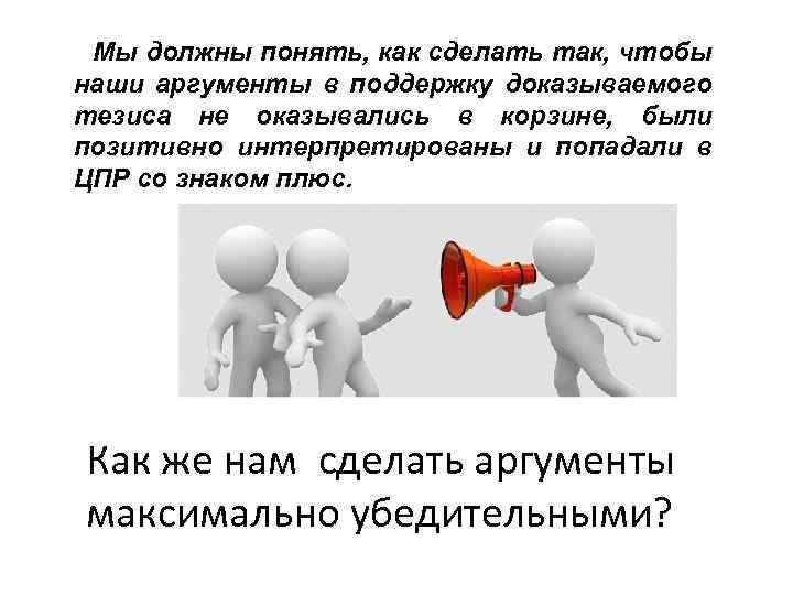 Мы должны понять, как сделать так, чтобы наши аргументы в поддержку доказываемого тезиса не