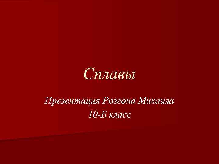 Сплавы Презентация Розгона Михаила 10 -Б класс 