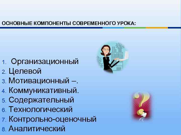 ОСНОВНЫЕ КОМПОНЕНТЫ СОВРЕМЕННОГО УРОКА: Организационный 2. Целевой 3. Мотивационный –. 4. Коммуникативный. 5. Содержательный