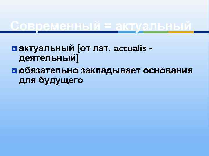 Современный = актуальный [от лат. actualis деятельный] ¥ обязательно закладывает основания для будущего ¥