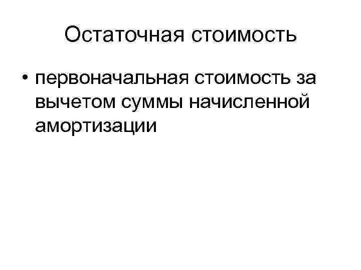 Остаточная стоимость • первоначальная стоимость за вычетом суммы начисленной амортизации 