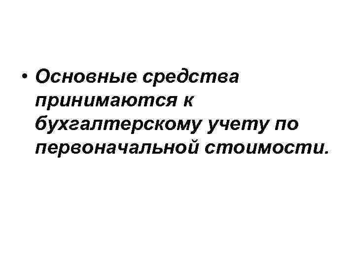  • Основные средства принимаются к бухгалтерскому учету по первоначальной стоимости. 