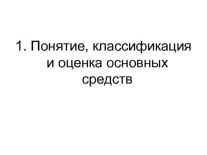 1. Понятие, классификация и оценка основных средств 