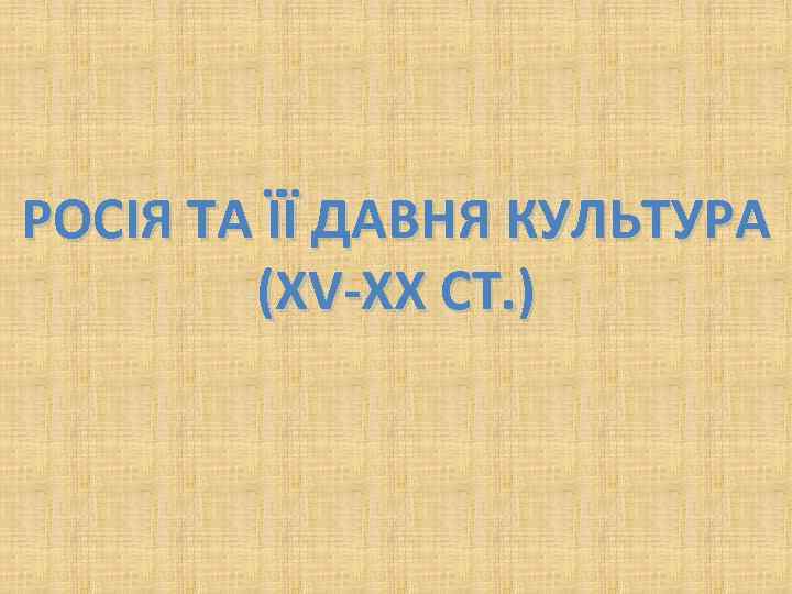 РОСІЯ ТА ЇЇ ДАВНЯ КУЛЬТУРА (XV-XX СТ. ) 