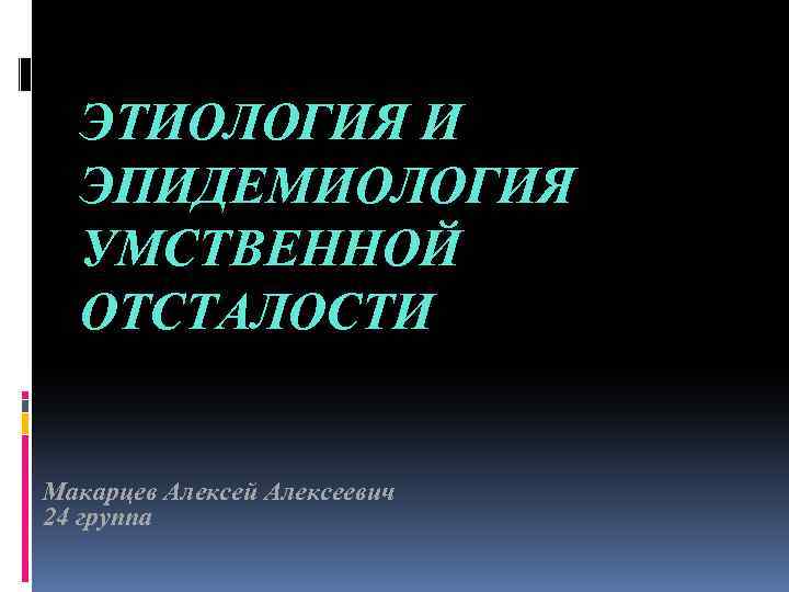 ЭТИОЛОГИЯ И ЭПИДЕМИОЛОГИЯ УМСТВЕННОЙ ОТСТАЛОСТИ Макарцев Алексей Алексеевич 24 группа 
