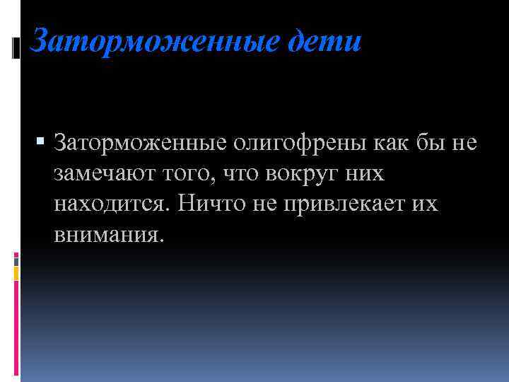 Заторможенные дети Заторможенные олигофрены как бы не замечают того, что вокруг них находится. Ничто