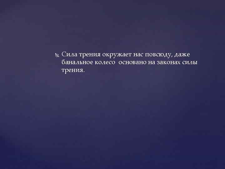  Сила трения окружает нас повсюду, даже банальное колесо основано на законах силы трения.