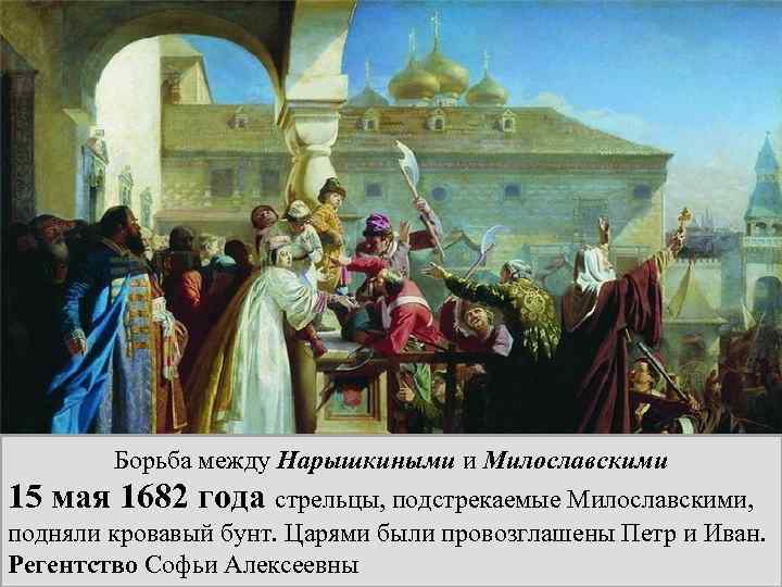 Борьба между Нарышкиными и Милославскими 15 мая 1682 года стрельцы, подстрекаемые Милославскими, подняли кровавый