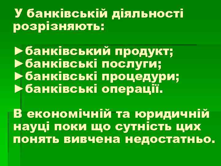У банківській діяльності розрізняють: ►банківський продукт; ►банківські послуги; ►банківські процедури; ►банківські операції. В економічній