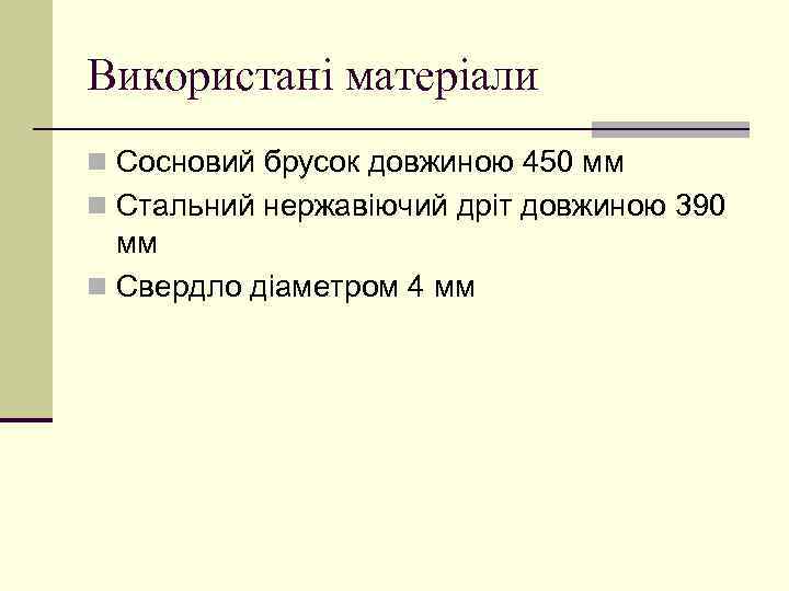 Використані матеріали n Сосновий брусок довжиною 450 мм n Стальний нержавіючий дріт довжиною 390