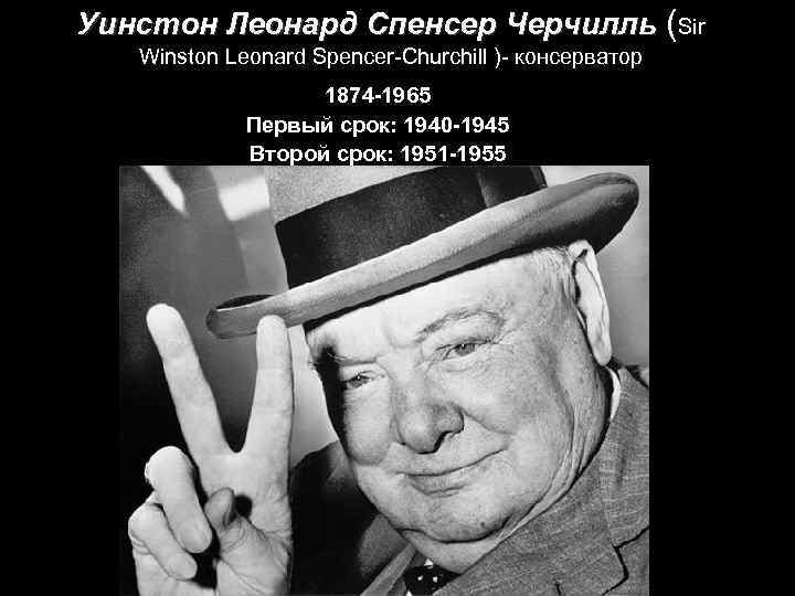 Уинстон Леонард Спенсер Черчилль (Sir Winston Leonard Spencer-Churchill )- консерватор 1874 -1965 Первый срок: