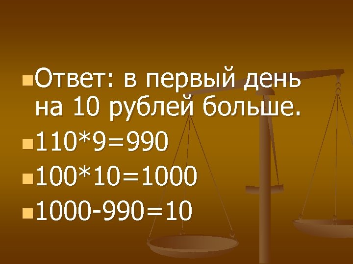 n. Ответ: в первый день на 10 рублей больше. n 110*9=990 n 100*10=1000 n