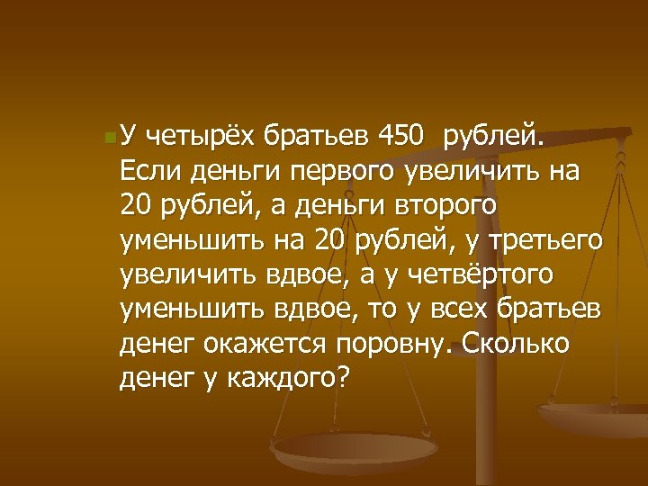 n. У четырёх братьев 450 рублей. Если деньги первого увеличить на 20 рублей, а