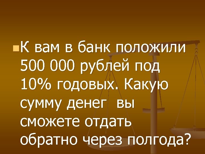 n. К вам в банк положили 500 000 рублей под 10% годовых. Какую сумму