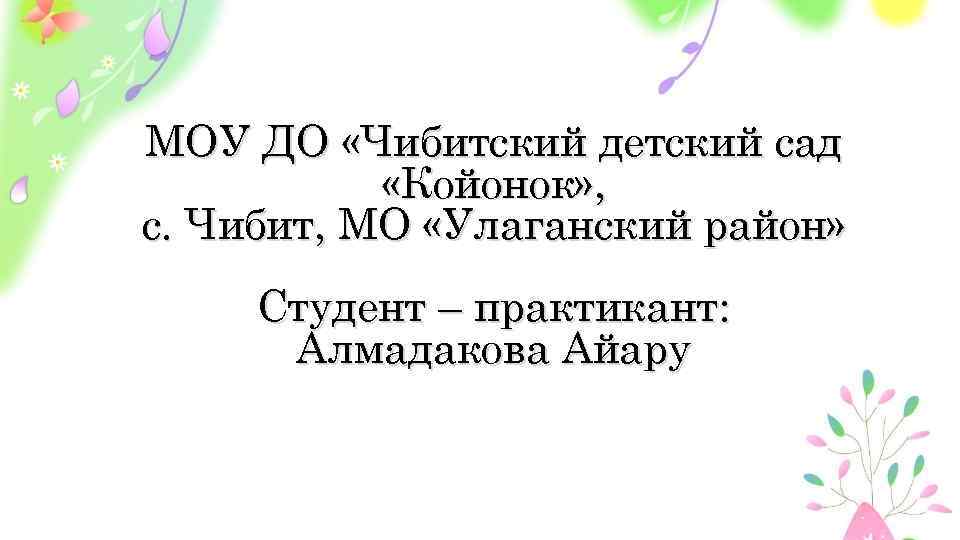 МОУ ДО «Чибитский детский сад «Койонок» , с. Чибит, МО «Улаганский район» Студент –