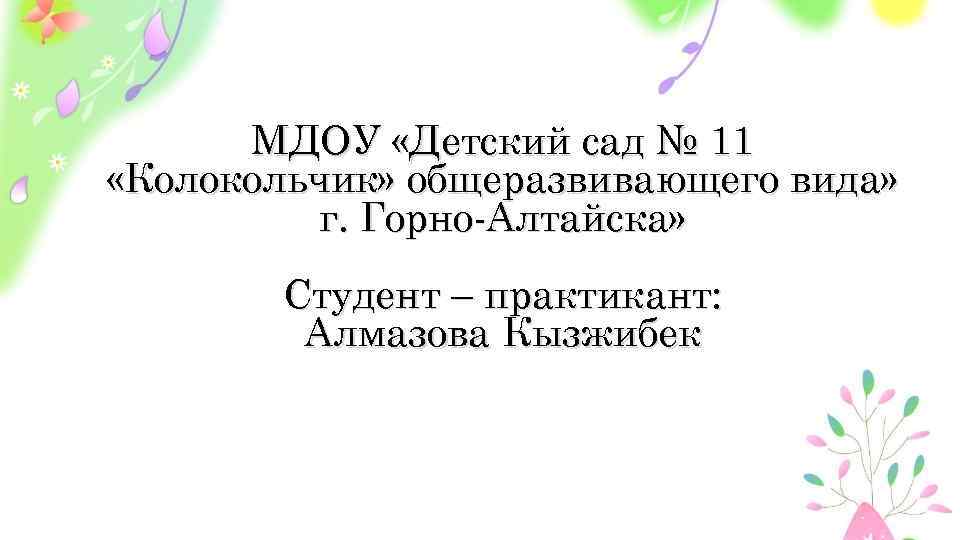 МДОУ «Детский сад № 11 «Колокольчик» общеразвивающего вида» г. Горно-Алтайска» Студент – практикант: Алмазова