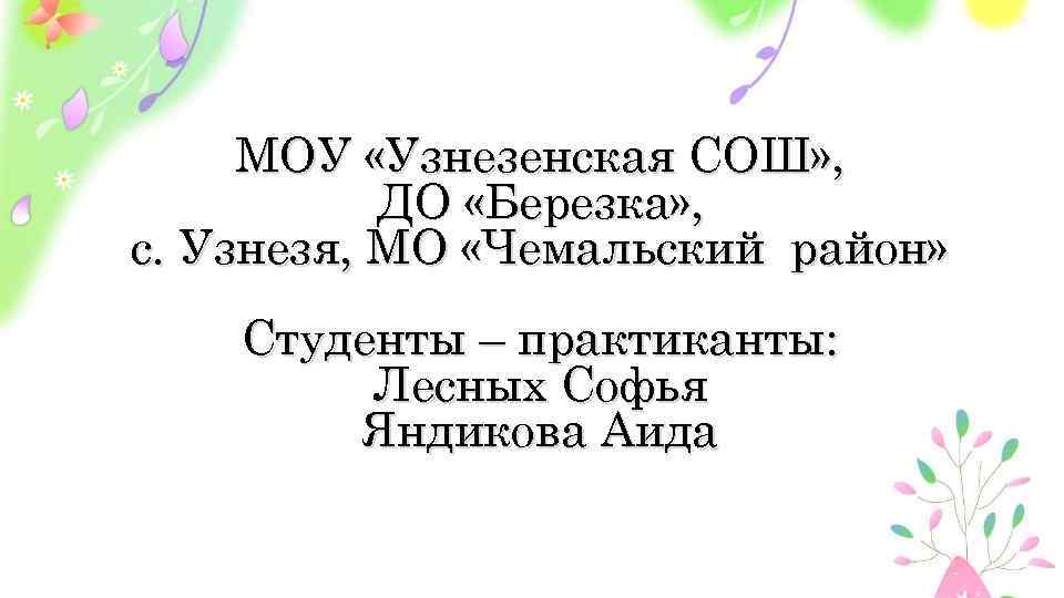 МОУ «Узнезенская СОШ» , ДО «Березка» , с. Узнезя, МО «Чемальский район» Студенты –