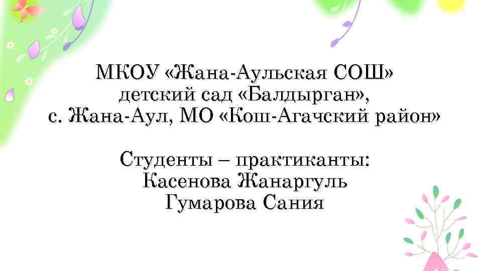 МКОУ «Жана-Аульская СОШ» детский сад «Балдырган» , с. Жана-Аул, МО «Кош-Агачский район» Студенты –