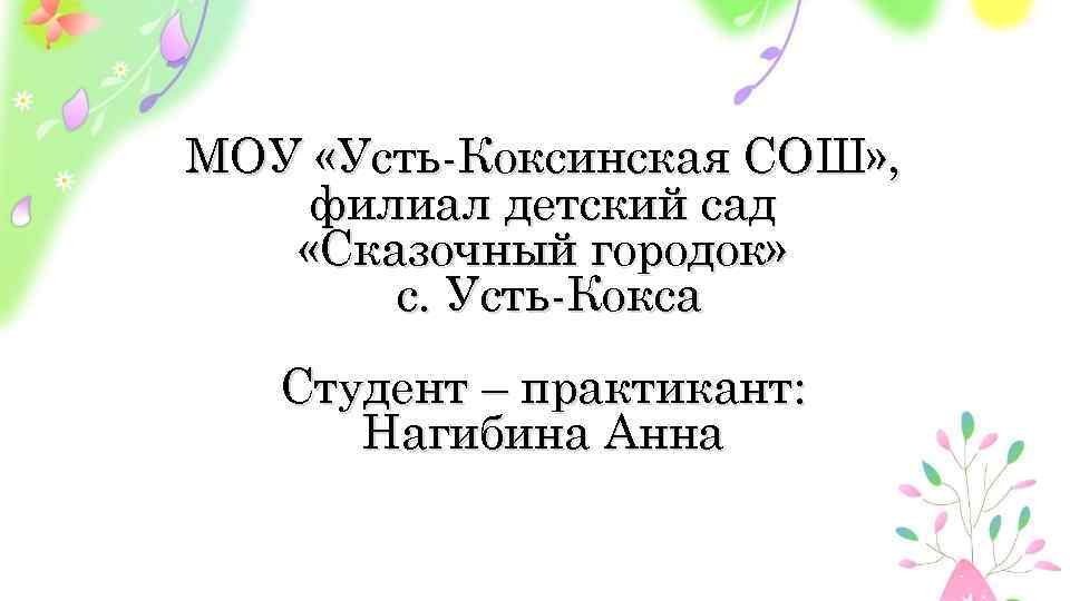 МОУ «Усть-Коксинская СОШ» , филиал детский сад «Сказочный городок» с. Усть-Кокса Студент – практикант: